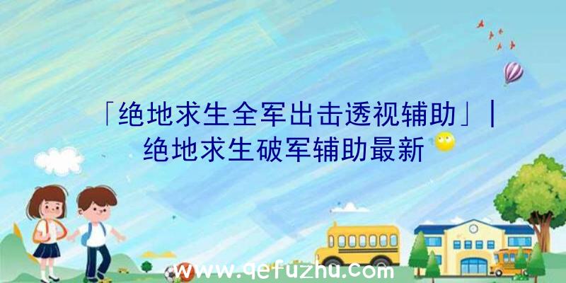 「绝地求生全军出击透视辅助」|绝地求生破军辅助最新